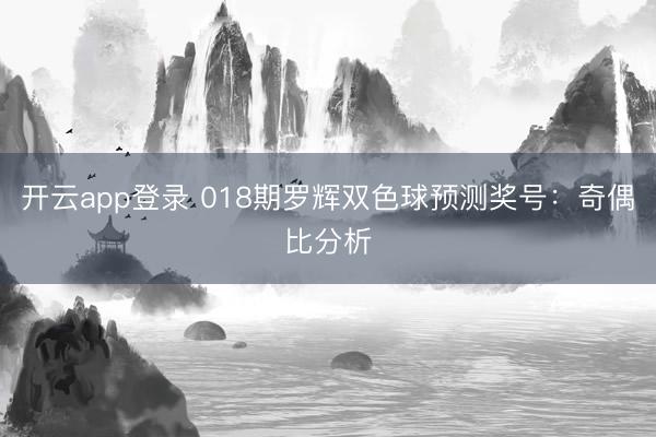 开云app登录 018期罗辉双色球预测奖号：奇偶比分析