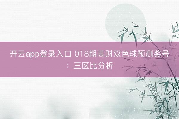 开云app登录入口 018期高财双色球预测奖号:三区比分析