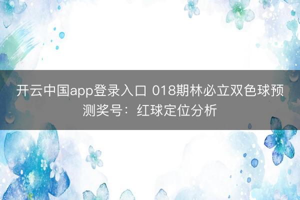 开云中国app登录入口 018期林必立双色球预测奖号：红球定位分析