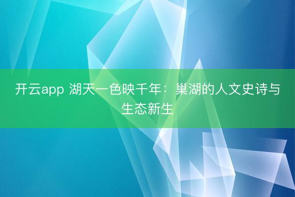 开云app 湖天一色映千年：巢湖的人文史诗与生态新生