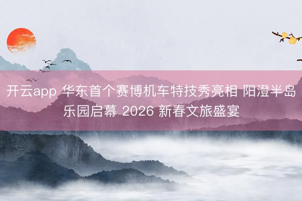 开云app 华东首个赛博机车特技秀亮相 阳澄半岛乐园启幕 2026 新春文旅盛宴