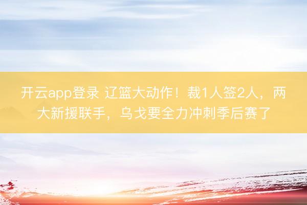 开云app登录 辽篮大动作！裁1人签2人，两大新援联手，乌戈要全力冲刺季后赛了