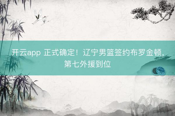 开云app 正式确定！辽宁男篮签约布罗金顿，第七外援到位