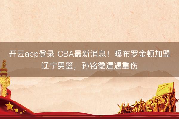 开云app登录 CBA最新消息！曝布罗金顿加盟辽宁男篮，孙铭徽遭遇重伤