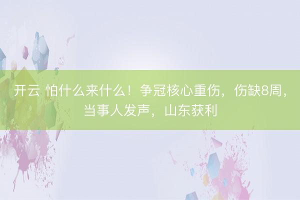 开云 怕什么来什么！争冠核心重伤，伤缺8周，当事人发声，山东获利