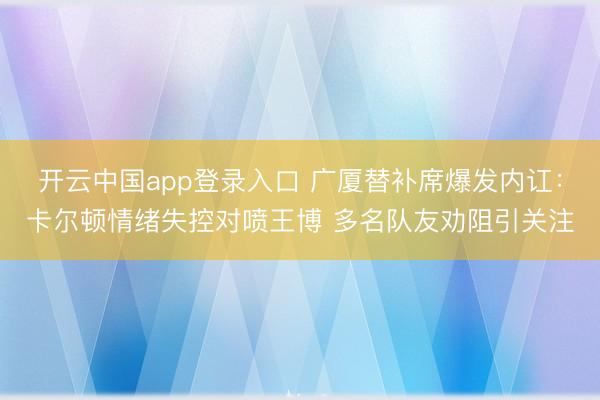 开云中国app登录入口 广厦替补席爆发内讧：卡尔顿情绪失控对喷王博 多名队友劝阻引关注