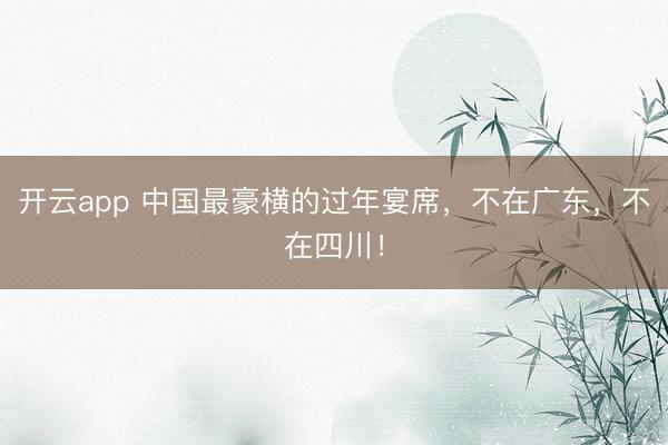 开云app 中国最豪横的过年宴席，不在广东，不在四川！