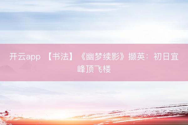 开云app 【书法】《幽梦续影》撷英：初日宜峰顶飞楼