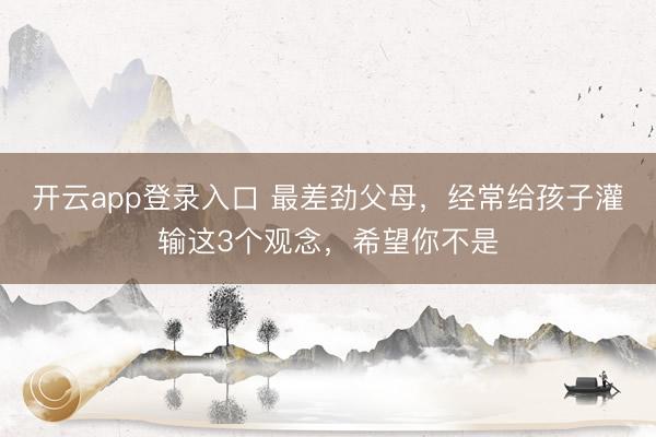 开云app登录入口 最差劲父母，经常给孩子灌输这3个观念，希望你不是