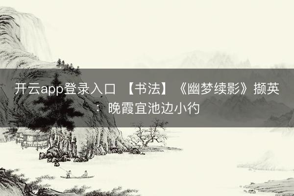 开云app登录入口 【书法】《幽梦续影》撷英：晚霞宜池边小彴