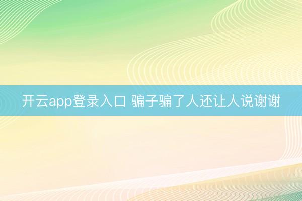 开云app登录入口 骗子骗了人还让人说谢谢