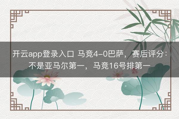 开云app登录入口 马竞4-0巴萨，赛后评分：不是亚马尔第一，马竞16号排第一