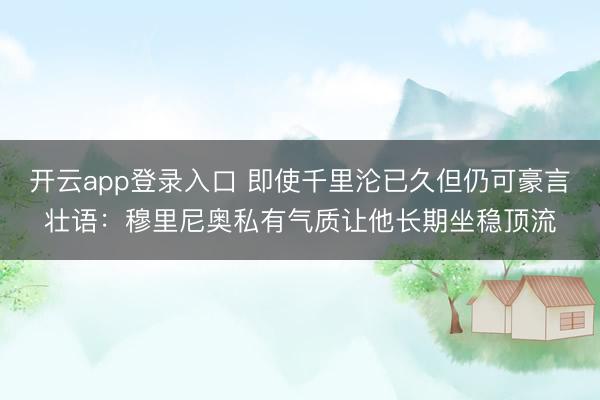 开云app登录入口 即使千里沦已久但仍可豪言壮语:穆里尼奥私有气质让他长期坐稳顶流