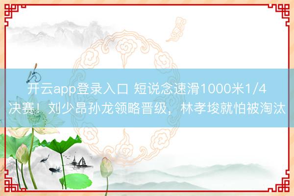 开云app登录入口 短说念速滑1000米1/4决赛！刘少昂孙龙领略晋级，林孝埈就怕被淘汰