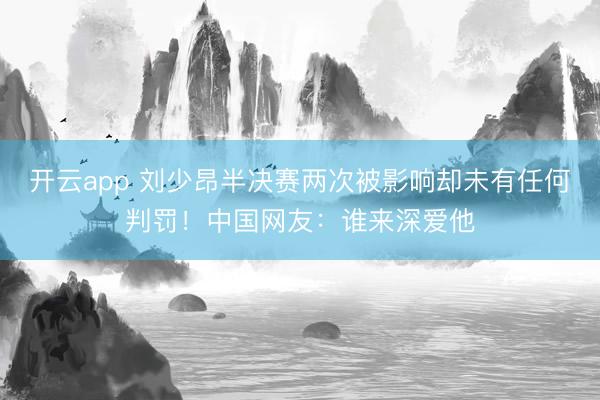 开云app 刘少昂半决赛两次被影响却未有任何判罚！中国网友：谁来深爱他