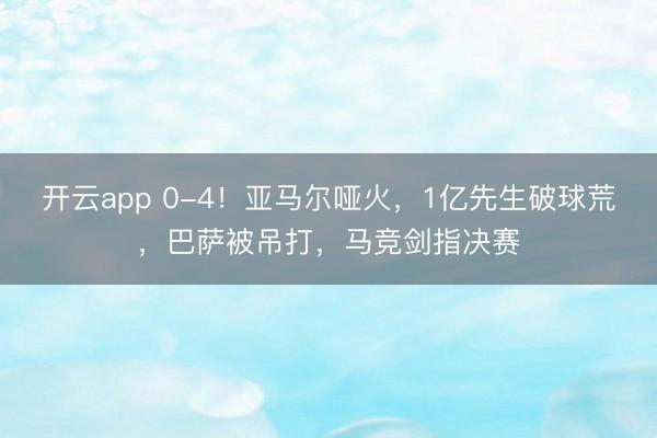 开云app 0-4!亚马尔哑火,1亿先生破球荒,巴萨被吊打,马竞剑指决赛