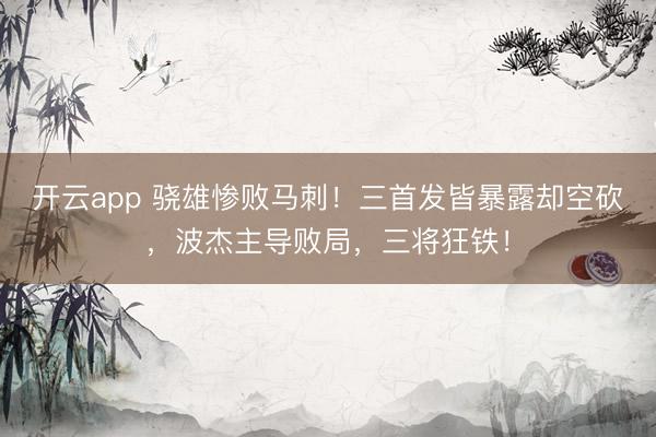 开云app 骁雄惨败马刺!三首发皆暴露却空砍,波杰主导败局,三将狂铁!