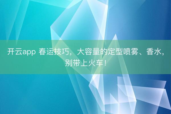 开云app 春运技巧，大容量的定型喷雾、香水，别带上火车！