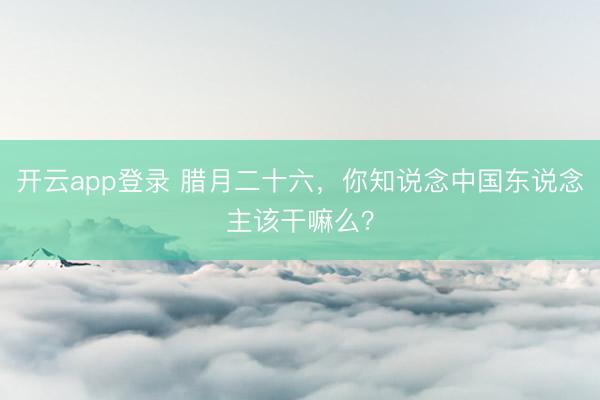 开云app登录 腊月二十六,你知说念中国东说念主该干嘛么?
