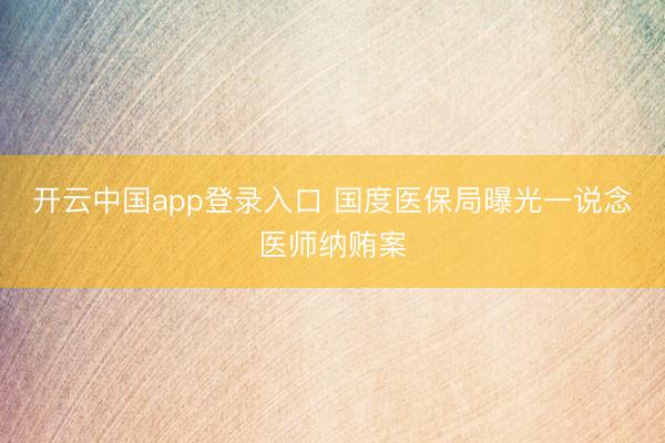 开云中国app登录入口 国度医保局曝光一说念医师纳贿案