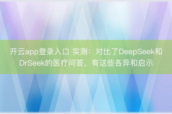 开云app登录入口 实测：对比了DeepSeek和DrSeek的医疗问答，有这些各异和启示