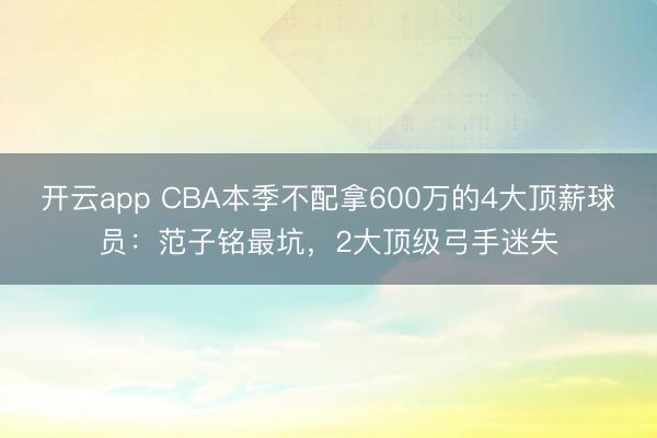开云app CBA本季不配拿600万的4大顶薪球员:范子铭最坑,2大顶级弓手迷失