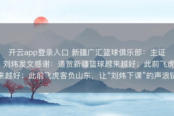开云app登录入口 新疆广汇篮球俱乐部：主证实刘炜因躯壳原因下野；刘炜发文感谢：道贺新疆篮球越来越好；此前飞虎客负山东，让“刘炜下课”的声浪链接于耳