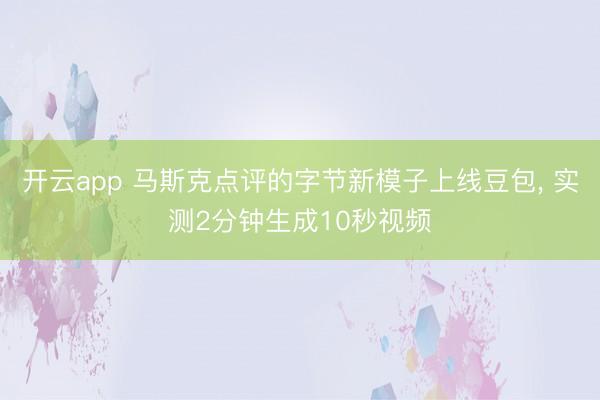 开云app 马斯克点评的字节新模子上线豆包， 实测2分钟生成10秒视频