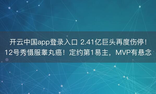 开云中国app登录入口 2.41亿巨头再度伤停!12号秀慑服睾丸癌!定约第1易主,MVP有悬念