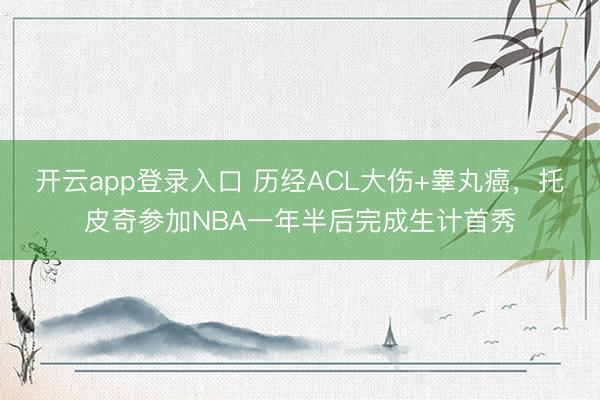 开云app登录入口 历经ACL大伤+睾丸癌，托皮奇参加NBA一年半后完成生计首秀