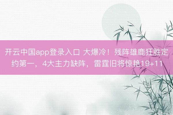 开云中国app登录入口 大爆冷！残阵雄鹿狂胜定约第一，4大主力缺阵，雷霆旧将惊艳19+11