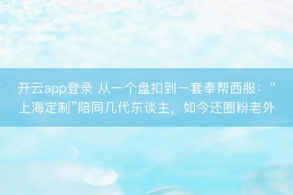 开云app登录 从一个盘扣到一套奉帮西服：“上海定制”陪同几代东谈主，如今还圈粉老外