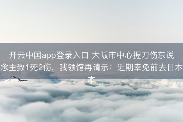开云中国app登录入口 大阪市中心握刀伤东说念主致1死2伤,我领馆再请示:近期幸免前去日本