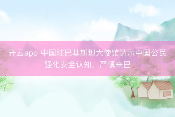 开云app 中国驻巴基斯坦大使馆请示中国公民强化安全认知，严慎来巴