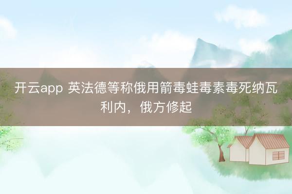 开云app 英法德等称俄用箭毒蛙毒素毒死纳瓦利内，俄方修起