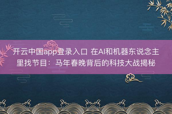 开云中国app登录入口 在AI和机器东说念主里找节目：马年春晚背后的科技大战揭秘