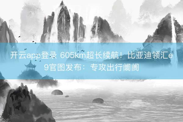 开云app登录 605km超长续航！比亚迪领汇e9官图发布：专攻出行阛阓