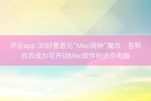 开云app 30好意思元“Mac闹钟”魔改：苍狗白衣成为可开动Mac软件的迷你电脑