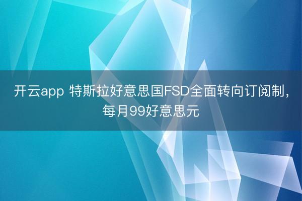 开云app 特斯拉好意思国FSD全面转向订阅制，每月99好意思元