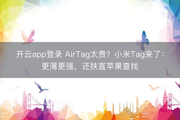 开云app登录 AirTag太贵？小米Tag来了：更薄更强，还扶直苹果查找