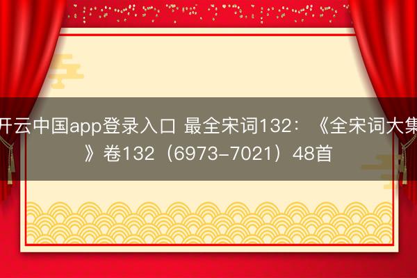 开云中国app登录入口 最全宋词132：《全宋词大集》卷132（6973-7021）48首