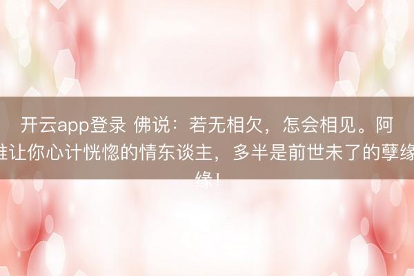 开云app登录 佛说：若无相欠，怎会相见。阿谁让你心计恍惚的情东谈主，多半是前世未了的孽缘！