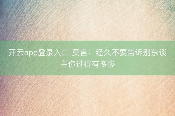 开云app登录入口 莫言：经久不要告诉别东谈主你过得有多惨