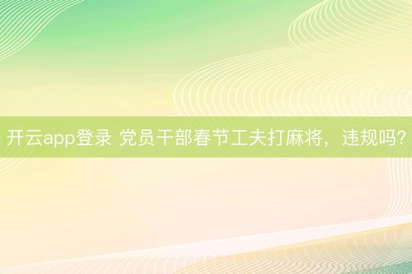 开云app登录 党员干部春节工夫打麻将，违规吗？