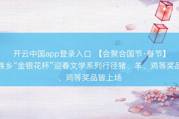 开云中国app登录入口 【会聚合国节·春节】古寨瑶族乡“金银花杯”迎春文学系列行径猪、羊、鸡等奖品皆上场