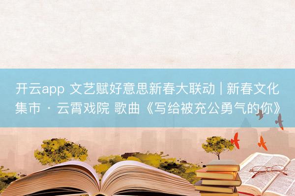 开云app 文艺赋好意思新春大联动 | 新春文化集市 · 云霄戏院 歌曲《写给被充公勇气的你》