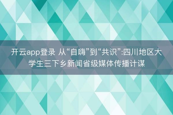 开云app登录 从“自嗨”到“共识”:四川地区大学生三下乡新闻省级媒体传播计谋