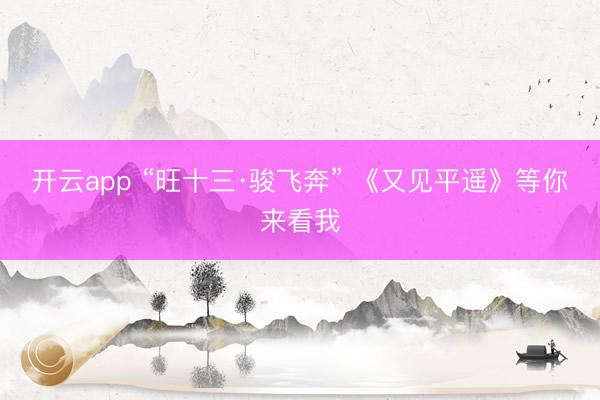 开云app “旺十三·骏飞奔” 《又见平遥》等你来看我