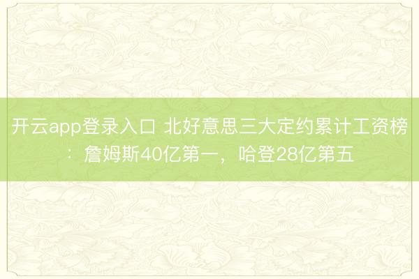 开云app登录入口 北好意思三大定约累计工资榜：詹姆斯40亿第一，哈登28亿第五