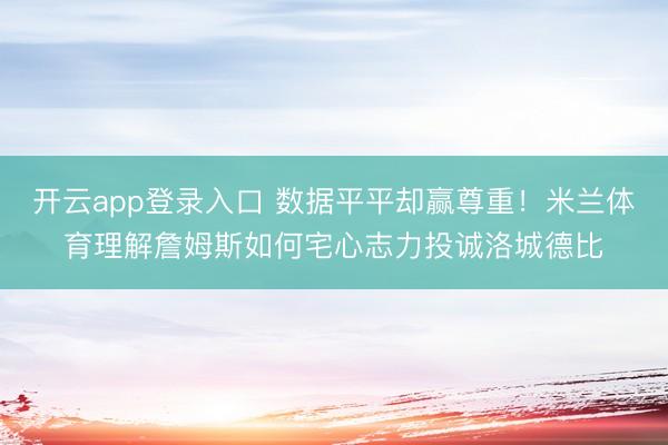 开云app登录入口 数据平平却赢尊重！米兰体育理解詹姆斯如何宅心志力投诚洛城德比